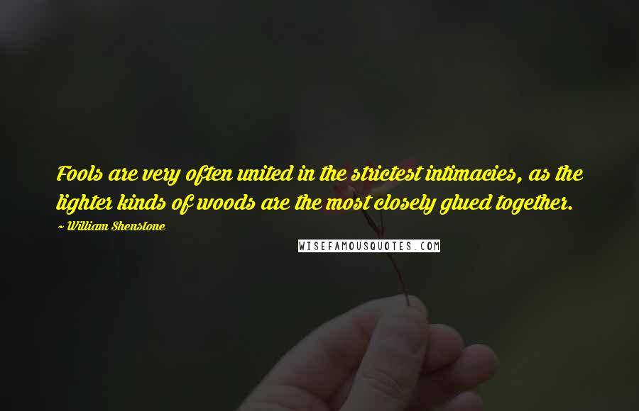 William Shenstone Quotes: Fools are very often united in the strictest intimacies, as the lighter kinds of woods are the most closely glued together.