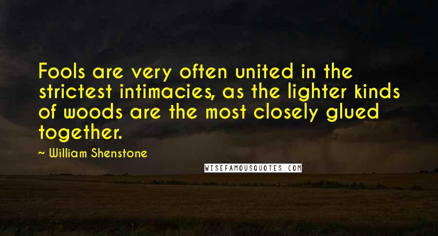 William Shenstone Quotes: Fools are very often united in the strictest intimacies, as the lighter kinds of woods are the most closely glued together.