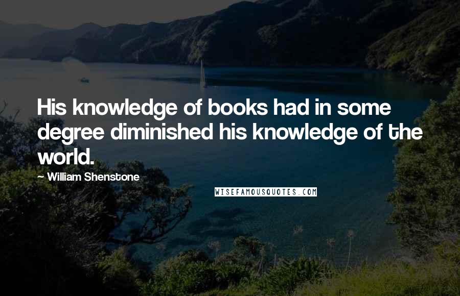 William Shenstone Quotes: His knowledge of books had in some degree diminished his knowledge of the world.