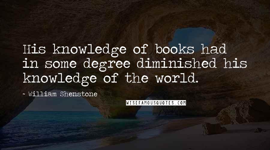William Shenstone Quotes: His knowledge of books had in some degree diminished his knowledge of the world.