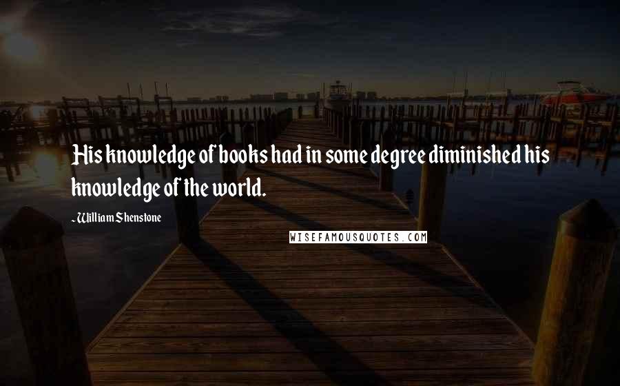 William Shenstone Quotes: His knowledge of books had in some degree diminished his knowledge of the world.