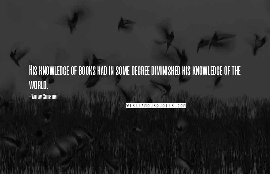 William Shenstone Quotes: His knowledge of books had in some degree diminished his knowledge of the world.