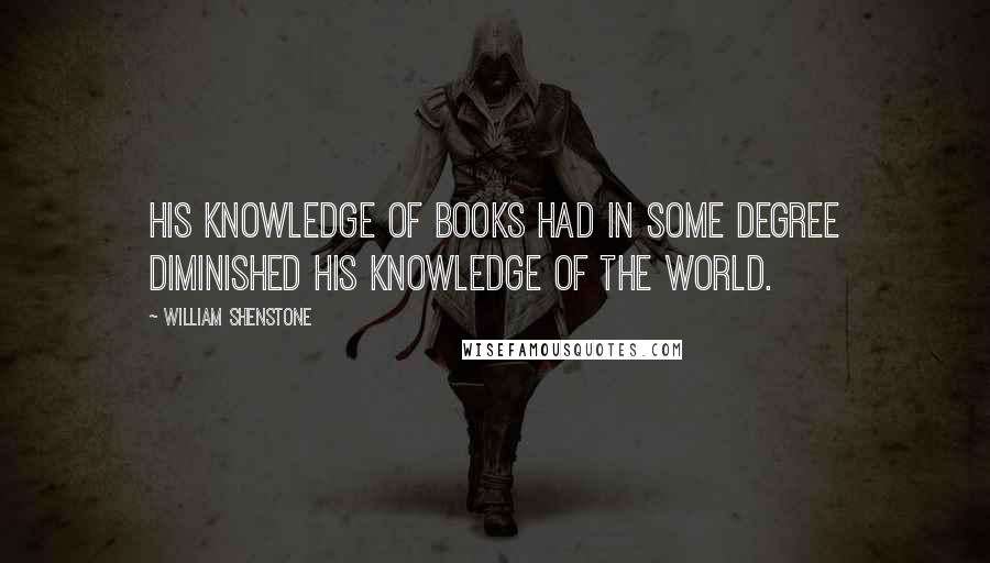 William Shenstone Quotes: His knowledge of books had in some degree diminished his knowledge of the world.