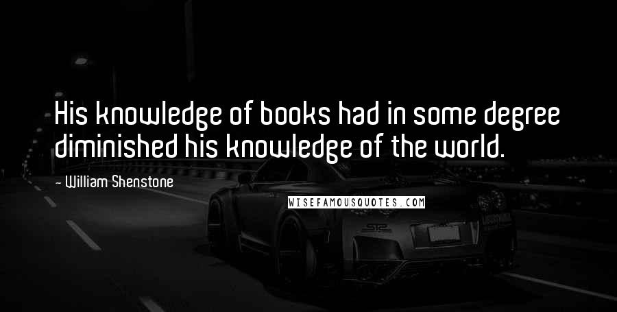 William Shenstone Quotes: His knowledge of books had in some degree diminished his knowledge of the world.