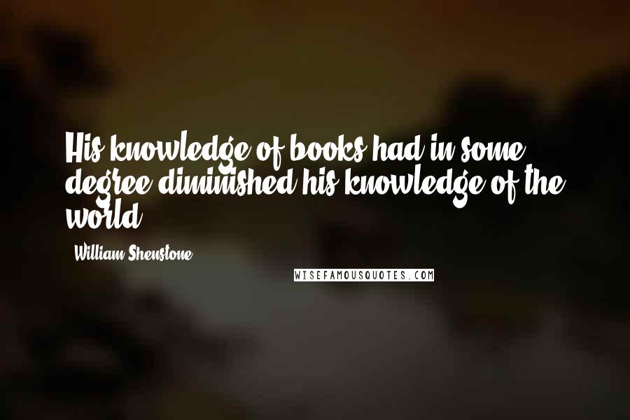 William Shenstone Quotes: His knowledge of books had in some degree diminished his knowledge of the world.