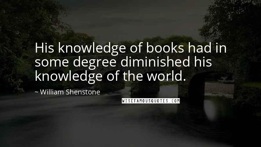 William Shenstone Quotes: His knowledge of books had in some degree diminished his knowledge of the world.