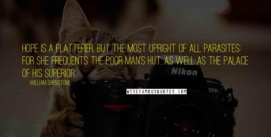 William Shenstone Quotes: Hope is a flatterer, but the most upright of all parasites; for she frequents the poor man's hut, as well as the palace of his superior.