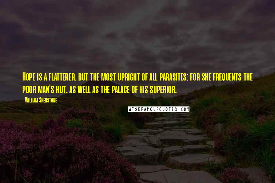 William Shenstone Quotes: Hope is a flatterer, but the most upright of all parasites; for she frequents the poor man's hut, as well as the palace of his superior.