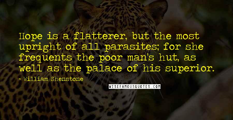 William Shenstone Quotes: Hope is a flatterer, but the most upright of all parasites; for she frequents the poor man's hut, as well as the palace of his superior.