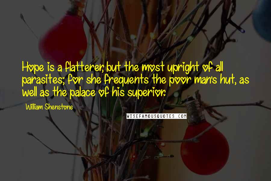 William Shenstone Quotes: Hope is a flatterer, but the most upright of all parasites; for she frequents the poor man's hut, as well as the palace of his superior.