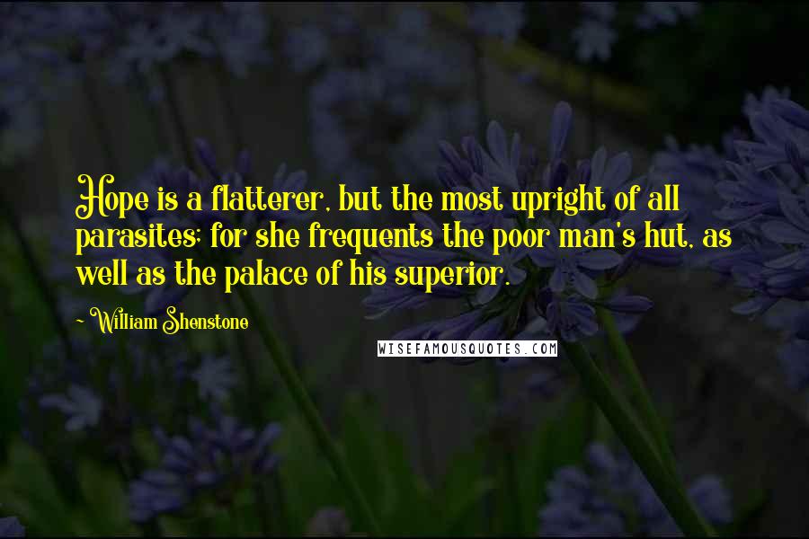 William Shenstone Quotes: Hope is a flatterer, but the most upright of all parasites; for she frequents the poor man's hut, as well as the palace of his superior.