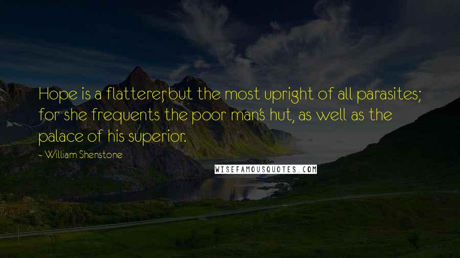 William Shenstone Quotes: Hope is a flatterer, but the most upright of all parasites; for she frequents the poor man's hut, as well as the palace of his superior.