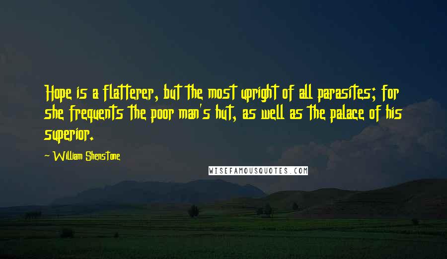 William Shenstone Quotes: Hope is a flatterer, but the most upright of all parasites; for she frequents the poor man's hut, as well as the palace of his superior.
