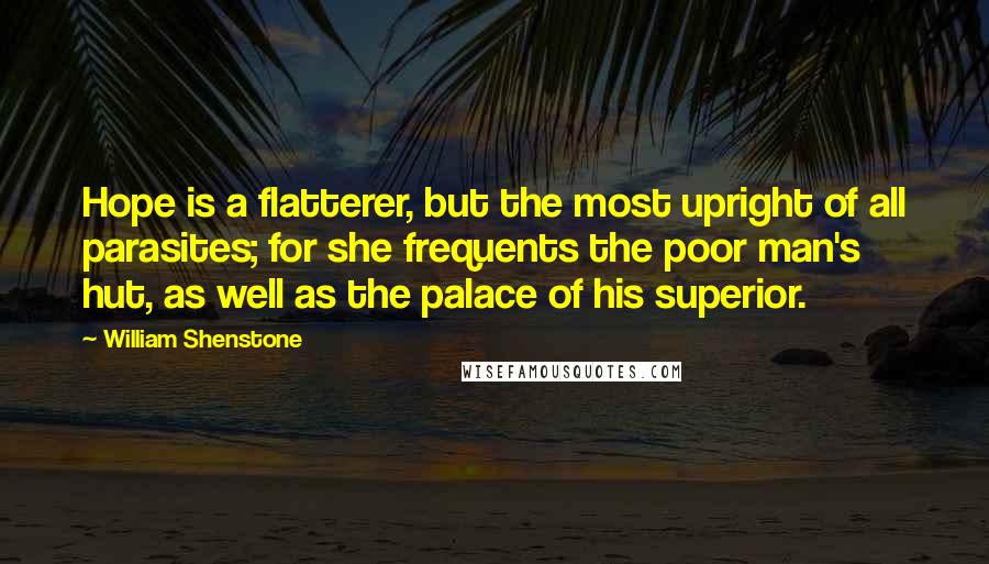 William Shenstone Quotes: Hope is a flatterer, but the most upright of all parasites; for she frequents the poor man's hut, as well as the palace of his superior.