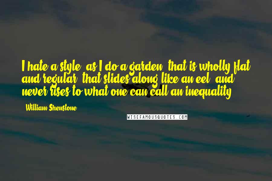 William Shenstone Quotes: I hate a style, as I do a garden, that is wholly flat and regular; that slides along like an eel, and never rises to what one can call an inequality.