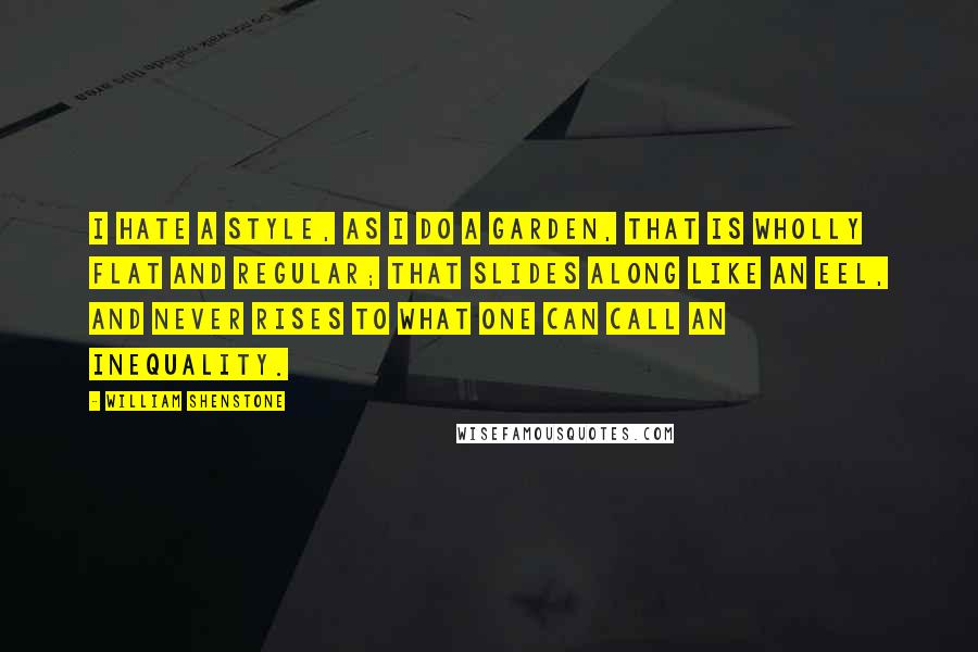 William Shenstone Quotes: I hate a style, as I do a garden, that is wholly flat and regular; that slides along like an eel, and never rises to what one can call an inequality.