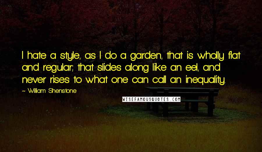 William Shenstone Quotes: I hate a style, as I do a garden, that is wholly flat and regular; that slides along like an eel, and never rises to what one can call an inequality.