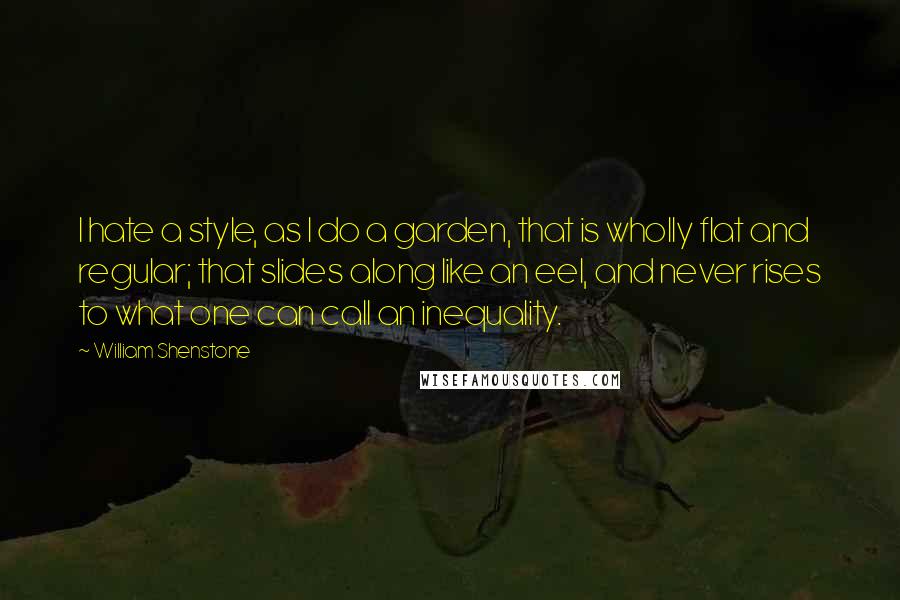 William Shenstone Quotes: I hate a style, as I do a garden, that is wholly flat and regular; that slides along like an eel, and never rises to what one can call an inequality.