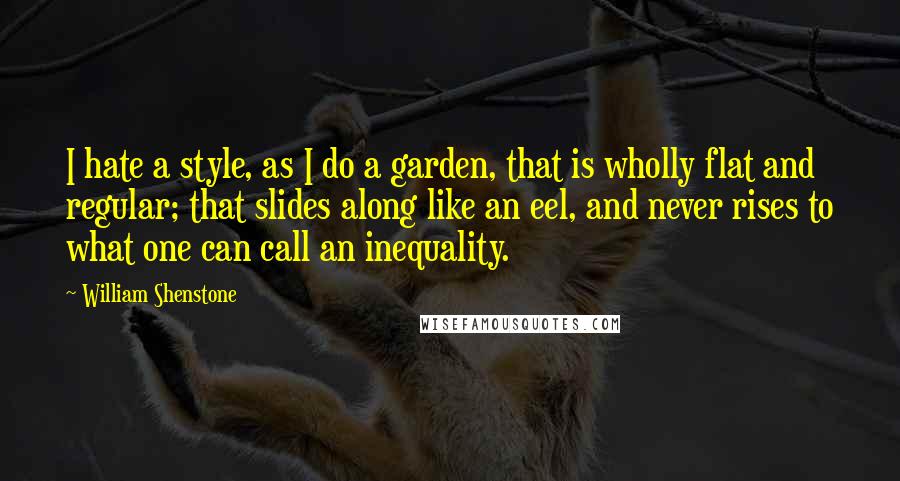 William Shenstone Quotes: I hate a style, as I do a garden, that is wholly flat and regular; that slides along like an eel, and never rises to what one can call an inequality.