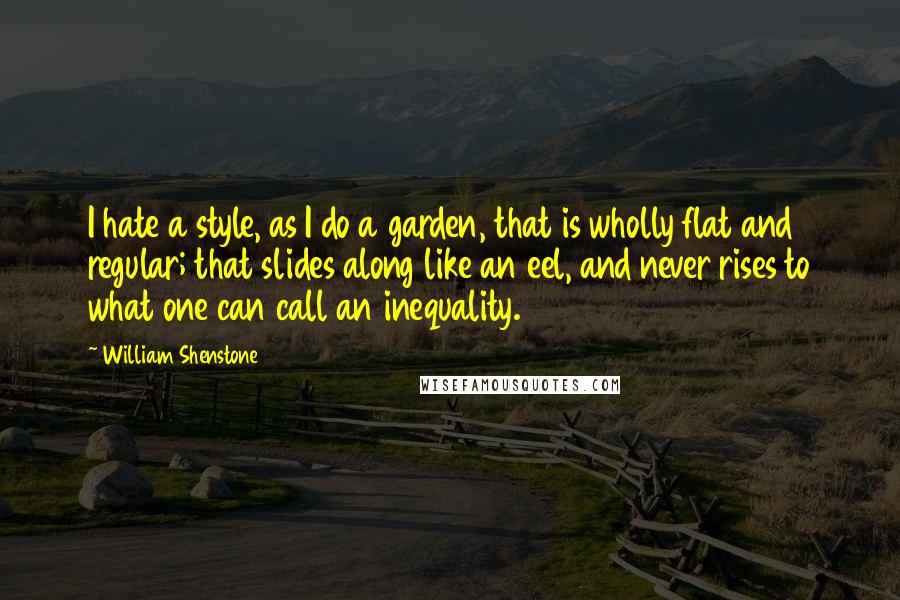William Shenstone Quotes: I hate a style, as I do a garden, that is wholly flat and regular; that slides along like an eel, and never rises to what one can call an inequality.