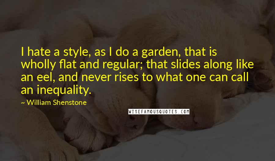 William Shenstone Quotes: I hate a style, as I do a garden, that is wholly flat and regular; that slides along like an eel, and never rises to what one can call an inequality.