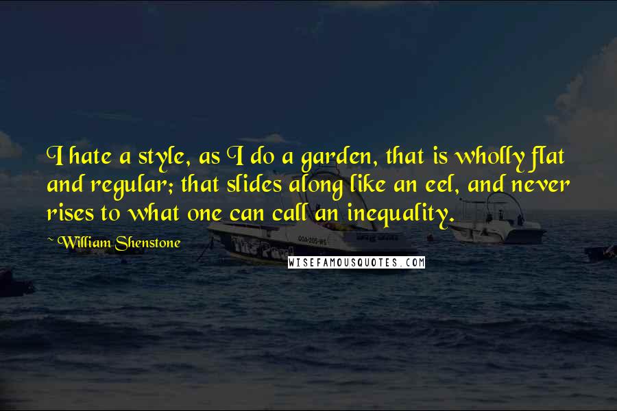 William Shenstone Quotes: I hate a style, as I do a garden, that is wholly flat and regular; that slides along like an eel, and never rises to what one can call an inequality.