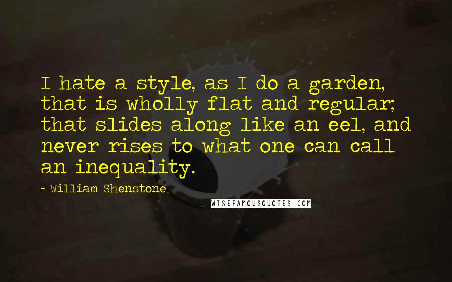 William Shenstone Quotes: I hate a style, as I do a garden, that is wholly flat and regular; that slides along like an eel, and never rises to what one can call an inequality.