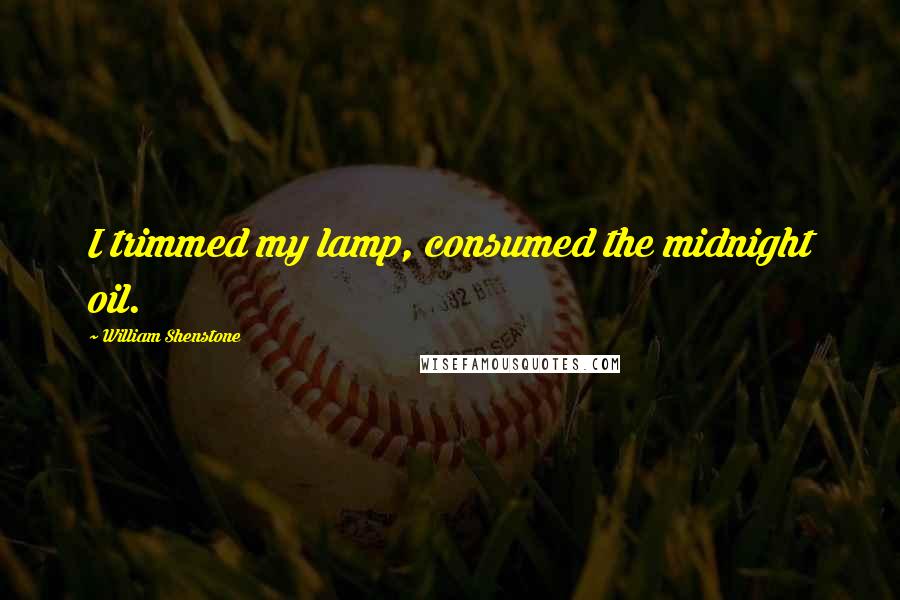 William Shenstone Quotes: I trimmed my lamp, consumed the midnight oil.