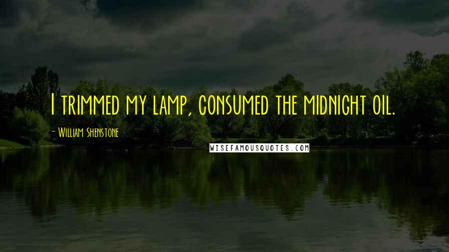 William Shenstone Quotes: I trimmed my lamp, consumed the midnight oil.