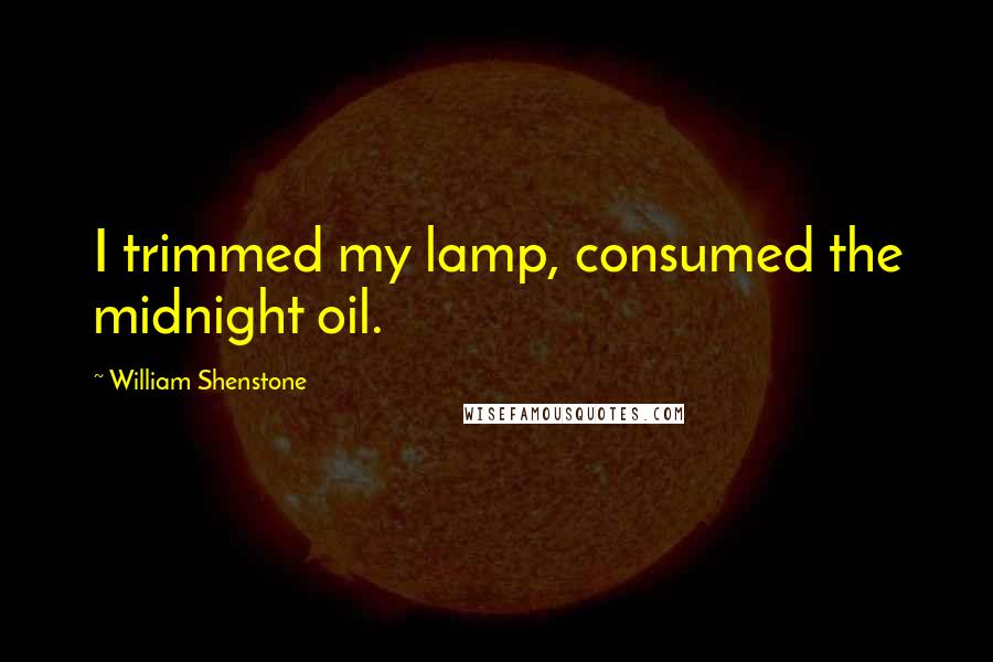 William Shenstone Quotes: I trimmed my lamp, consumed the midnight oil.