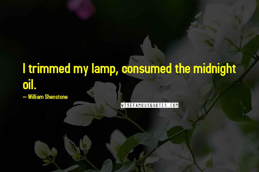 William Shenstone Quotes: I trimmed my lamp, consumed the midnight oil.