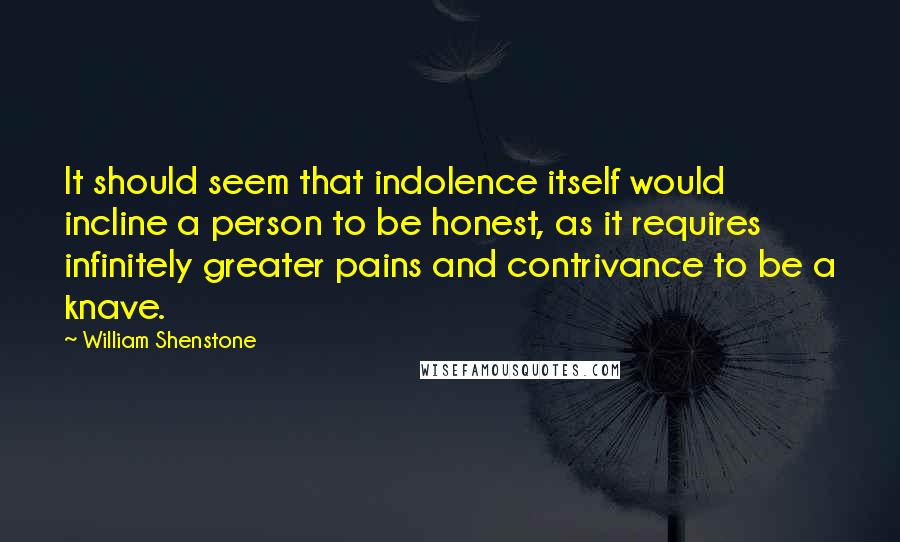 William Shenstone Quotes: It should seem that indolence itself would incline a person to be honest, as it requires infinitely greater pains and contrivance to be a knave.
