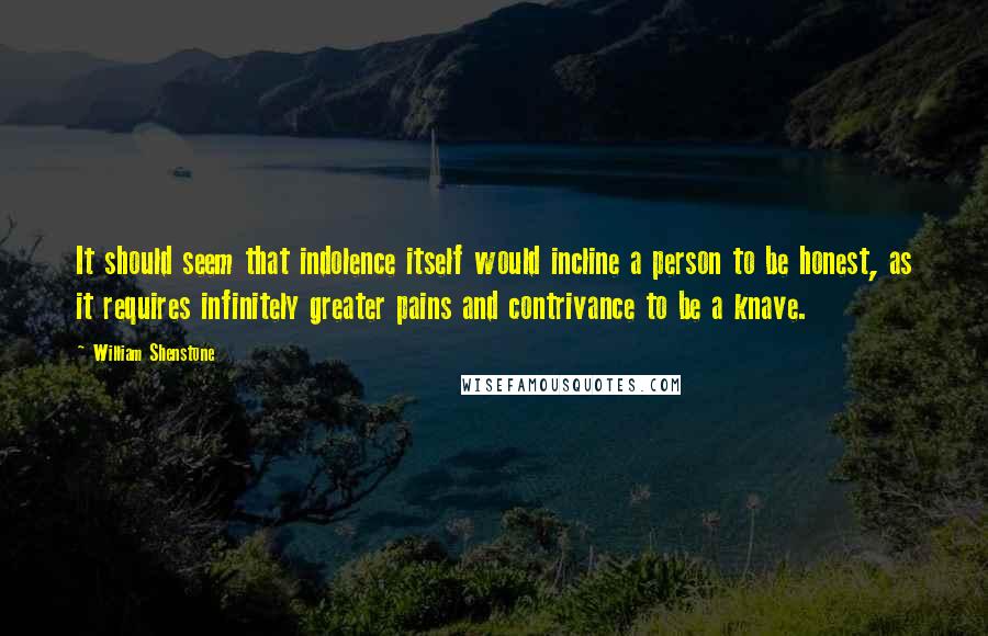 William Shenstone Quotes: It should seem that indolence itself would incline a person to be honest, as it requires infinitely greater pains and contrivance to be a knave.