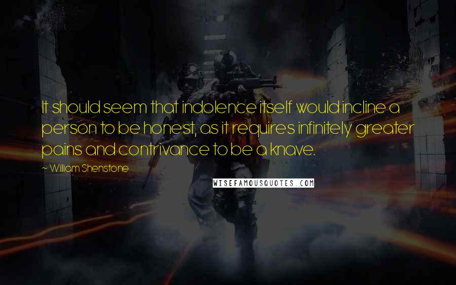 William Shenstone Quotes: It should seem that indolence itself would incline a person to be honest, as it requires infinitely greater pains and contrivance to be a knave.