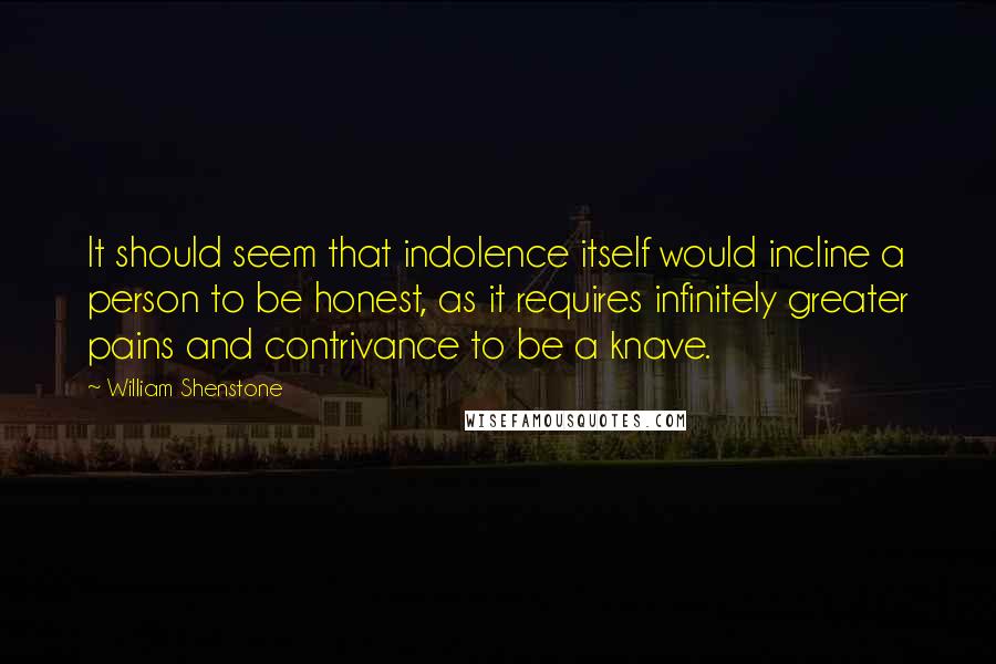 William Shenstone Quotes: It should seem that indolence itself would incline a person to be honest, as it requires infinitely greater pains and contrivance to be a knave.