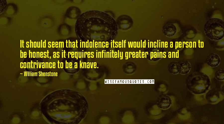 William Shenstone Quotes: It should seem that indolence itself would incline a person to be honest, as it requires infinitely greater pains and contrivance to be a knave.