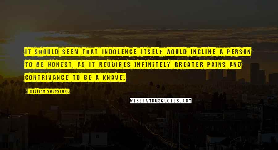 William Shenstone Quotes: It should seem that indolence itself would incline a person to be honest, as it requires infinitely greater pains and contrivance to be a knave.