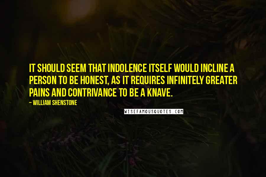 William Shenstone Quotes: It should seem that indolence itself would incline a person to be honest, as it requires infinitely greater pains and contrivance to be a knave.