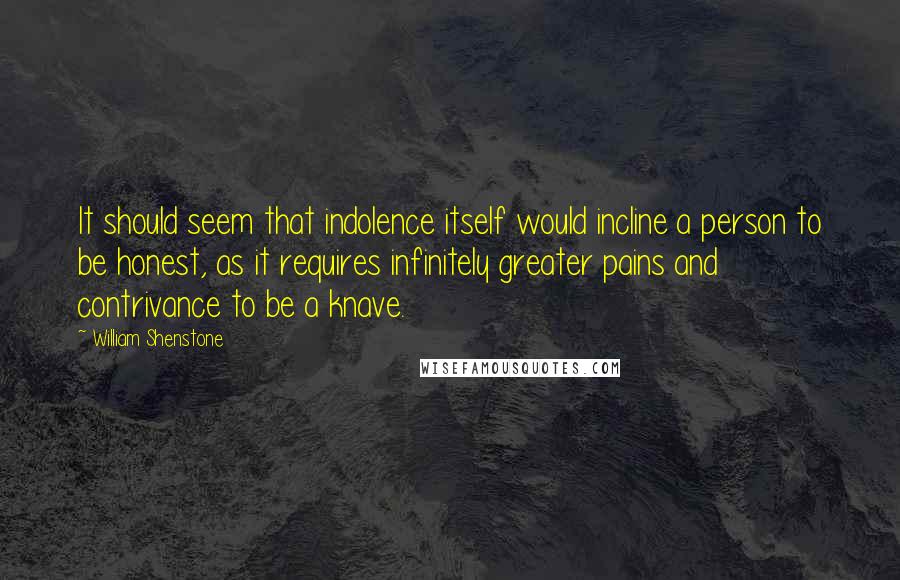 William Shenstone Quotes: It should seem that indolence itself would incline a person to be honest, as it requires infinitely greater pains and contrivance to be a knave.