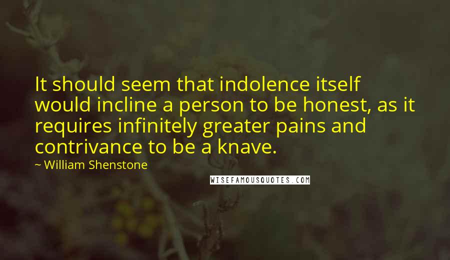William Shenstone Quotes: It should seem that indolence itself would incline a person to be honest, as it requires infinitely greater pains and contrivance to be a knave.