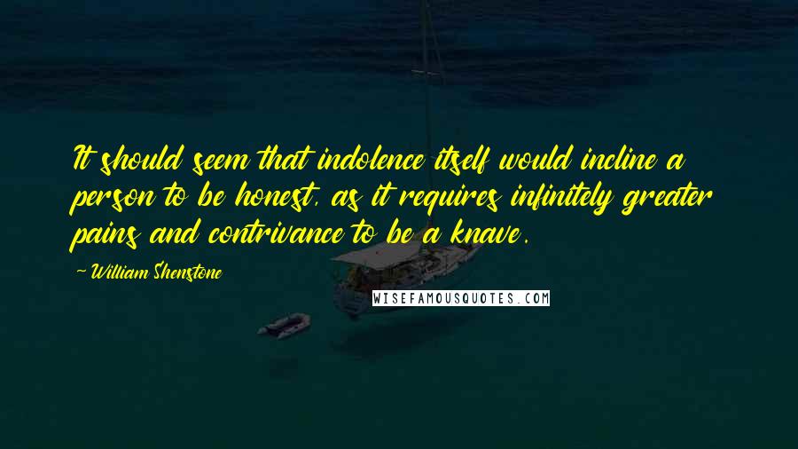 William Shenstone Quotes: It should seem that indolence itself would incline a person to be honest, as it requires infinitely greater pains and contrivance to be a knave.