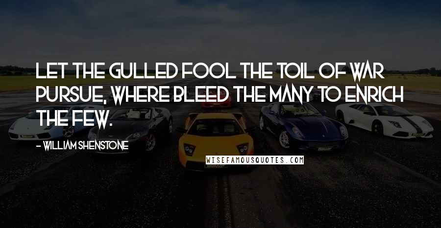 William Shenstone Quotes: Let the gulled fool the toil of war pursue, where bleed the many to enrich the few.