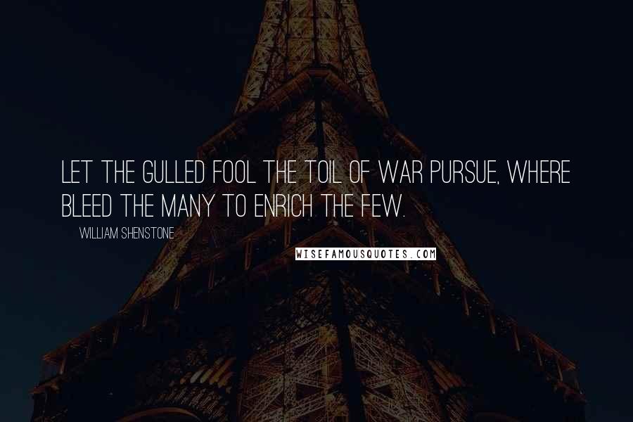 William Shenstone Quotes: Let the gulled fool the toil of war pursue, where bleed the many to enrich the few.