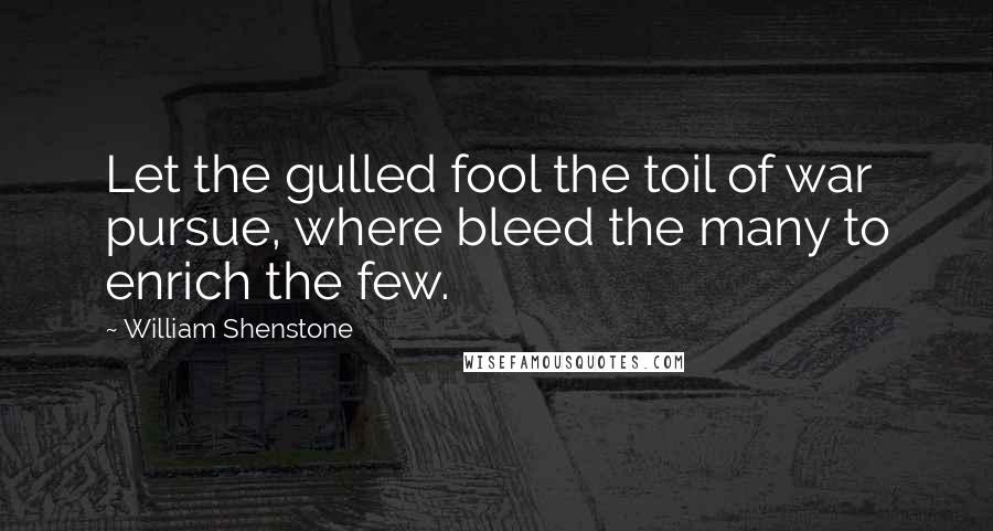 William Shenstone Quotes: Let the gulled fool the toil of war pursue, where bleed the many to enrich the few.