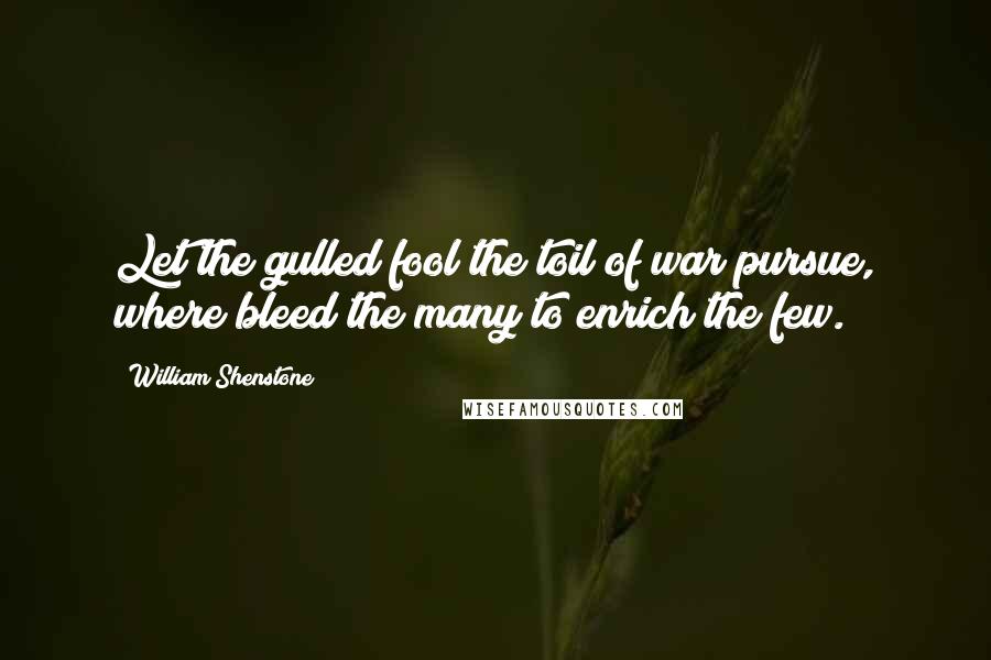 William Shenstone Quotes: Let the gulled fool the toil of war pursue, where bleed the many to enrich the few.