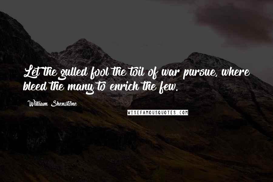 William Shenstone Quotes: Let the gulled fool the toil of war pursue, where bleed the many to enrich the few.