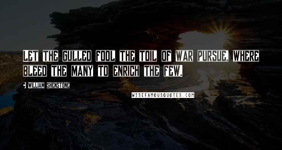 William Shenstone Quotes: Let the gulled fool the toil of war pursue, where bleed the many to enrich the few.