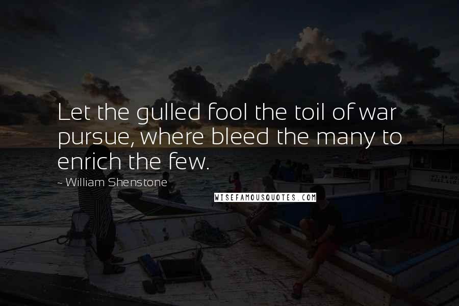 William Shenstone Quotes: Let the gulled fool the toil of war pursue, where bleed the many to enrich the few.