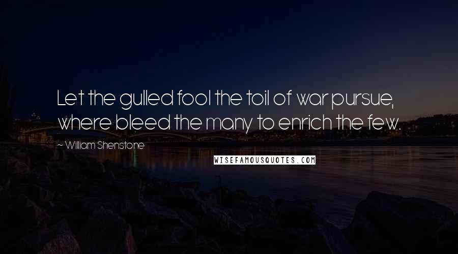 William Shenstone Quotes: Let the gulled fool the toil of war pursue, where bleed the many to enrich the few.