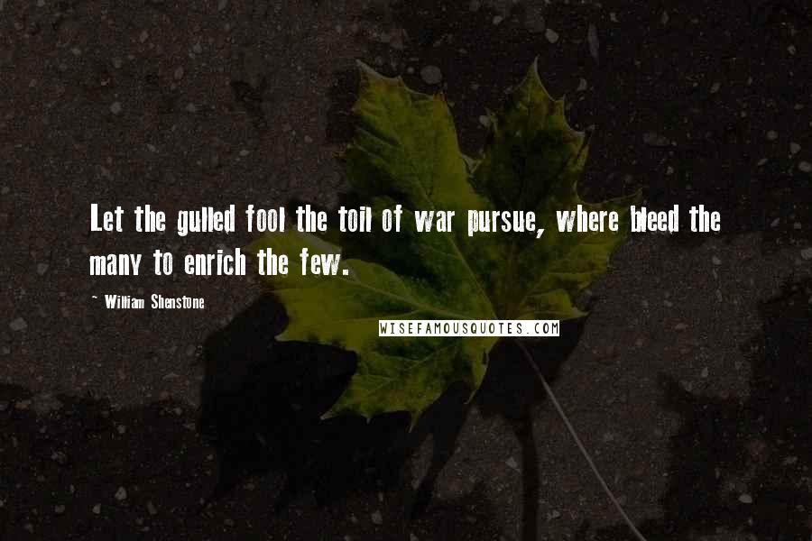 William Shenstone Quotes: Let the gulled fool the toil of war pursue, where bleed the many to enrich the few.